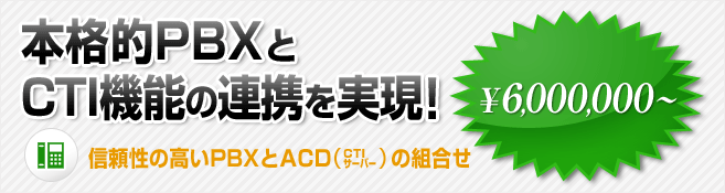 本格的PBXとCTI機能の連携を実現！信頼性の高いPBXとACD(CTIサーバー）の組み合わせ \6,000,000～（50席で）