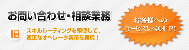 お問い合わせ・相談業務 スキルルーティングを駆使して、適正なオペレータ業務を実現！お客様へのサービスレベルUP！