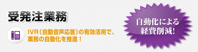 受発注業務 IRV（自動音声応答）の有効活用で、業務の自動化を推進！自動化による経費削減！