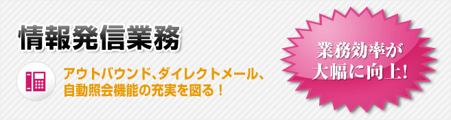 情報発信業務 アウトバウンド、ダイレクトメール、自動照会機能の充実を図る！業務効率が大幅に向上！