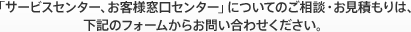 「サービスセンター、お客様窓口センター」についてのご相談・お見積もりは、下記のフォームからお問い合わせください。